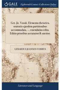 Ger. Jo. Vossii. Elementa Rhetorica, Oratoriis Ejusdem Partitionibus Accommodata, ... Emendatius Edita. Editio Prioribus Accuratior & Auctior.