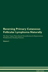 Reversing Primary Cutaneous Follicular Lymphoma Naturally The Raw Vegan Plant-Based Detoxification & Regeneration Workbook for Healing Patients. Volume 2