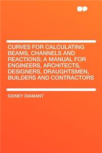 Curves for Calculating Beams, Channels and Reactions; A Manual for Engineers, Architects, Designers, Draughtsmen, Builders and Contractors