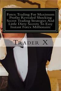 Forex Trading For Maximum Profits Revealed Shocking Secret Trading Strategies And Little Dirty Secrets To Easy Instant Forex Millionaire