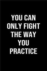 You Can Only Fight The Way You Practice