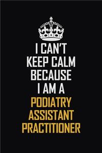I Can't Keep Calm Because I Am A Podiatry Assistant Practitioner