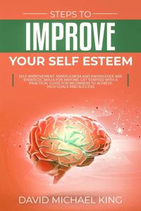 Steps to Improve Your Self Esteem: Self Improvement, Mindfulness and Knowledge Are Strategic Skills for Anyone. Get Started with a Practical Guide for Beginners to Achieve High Goals 