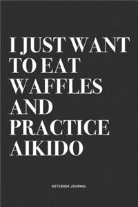 I Just Want To Eat Waffles And Practice Aikido