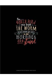 The Early Bird Can Have The Worm Because Worms Are Gross And Mornings Are Stupid