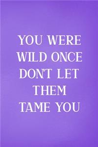 You Were Wild Once Don't Let Them Tame You