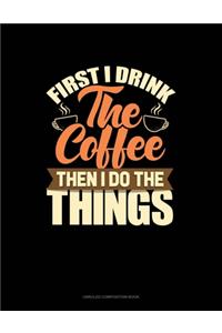 First I Drink The Coffee Then I Do The Things