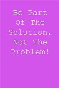 Be part of the solution, not the problem!