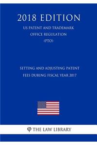 Setting and Adjusting Patent Fees During Fiscal Year 2017 (Us Patent and Trademark Office Regulation) (Pto) (2018 Edition)