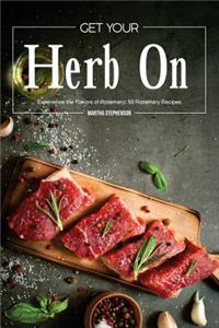 Get Your Herb on: Experience the Flavors of Rosemary: 50 Rosemary Recipes