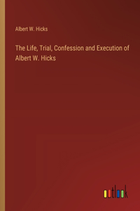 Life, Trial, Confession and Execution of Albert W. Hicks