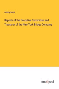 Reports of the Executive Committee and Treasurer of the New York Bridge Company