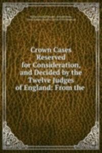 Crown Cases Reserved for Consideration, and Decided by the Twelve Judges of England: From the .