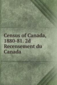 Census of Canada, 1880-81. 2d Recensement du Canada .