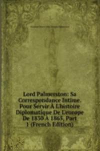 Lord Palmerston: Sa Correspondance Intime. Pour Servir A L'histoire Diplomatique De L'europe De 1830 A 1865, Part 1 (French Edition)