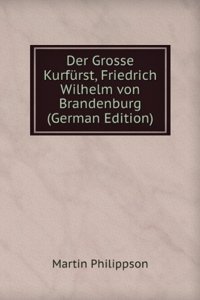 Der Grosse Kurfurst Friedrich Wilhelm Von Brandenburg: Th. 1640 Bis 1660 (German Edition)