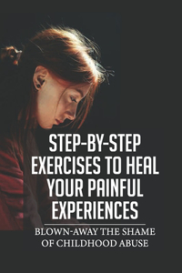 Step-By-Step Exercises To Heal Your Painful Experiences