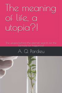 The meaning of life, a utopia?!