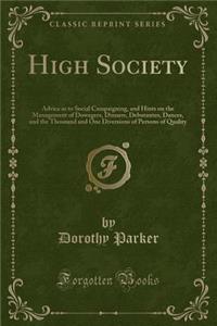 High Society: Advice as to Social Campaigning, and Hints on the Management of Dowagers, Dinners, Debutantes, Dances, and the Thousand and One Diversions of Persons of Quality (Classic Reprint)