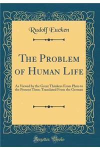 The Problem of Human Life: As Viewed by the Great Thinkers from Plato to the Present Time; Translated from the German (Classic Reprint)