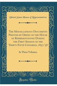 The Miscellaneous Documents Printed by Orden of the House of Representatives During the First Session of the Thirty-Fifth Congress, 1857-'58: In Three Volumes (Classic Reprint)