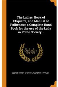 The Ladies' Book of Etiquette, and Manual of Politeness; a Complete Hand Book for the use of the Lady in Polite Society ..