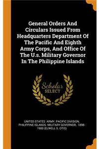 General Orders And Circulars Issued From Headquarters Department Of The Pacific And Eighth Army Corps, And Office Of The U.s. Military Governor In The Philippine Islands
