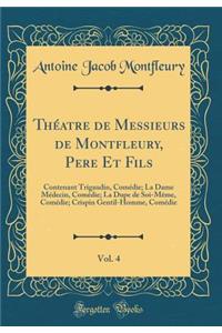 Théatre de Messieurs de Montfleury, Pere Et Fils, Vol. 4: Contenant Trigaudin, Comédie; La Dame Médecin, Comédie; La Dupe de Soi-Même, Comédie; Crispin Gentil-Homme, Comédie (Classic Reprint)