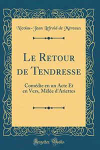Le Retour de Tendresse: ComÃ©die En Un Acte Et En Vers, MÃ¨lÃ©e d'Ariettes (Classic Reprint)