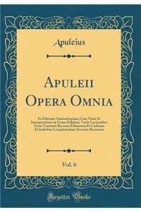Apuleii Opera Omnia, Vol. 6: Ex Editione Oudendorpiana; Cum Notis Et Interpretatione in Usum Delphini, Variis Lectionibus Notis Variorum Recensu Editionum Et Codicum Et Indicibus Locupletissimis Accurate Recensita (Classic Reprint)