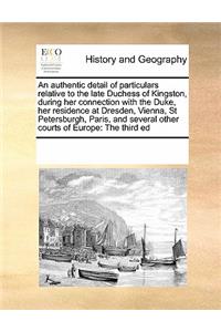 An Authentic Detail of Particulars Relative to the Late Duchess of Kingston, During Her Connection with the Duke, Her Residence at Dresden, Vienna, St Petersburgh, Paris, and Several Other Courts of Europe