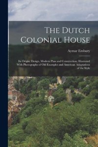 Dutch Colonial House: Its Origin, Design, Modern Plan and Construction; Illustrated With Photographs of old Examples and American Adaptations of the Style