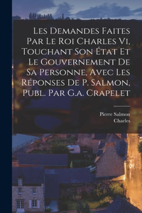 Les Demandes Faites Par Le Roi Charles Vi, Touchant Son État Et Le Gouvernement De Sa Personne, Avec Les Réponses De P. Salmon, Publ. Par G.a. Crapelet