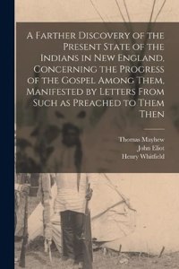 Farther Discovery of the Present State of the Indians in New England, Concerning the Progress of the Gospel Among Them, Manifested by Letters From Such as Preached to Them Then