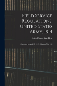 Field Service Regulations, United States Army, 1914: Corrected to April 15, 1917 (changes nos. 1-6)