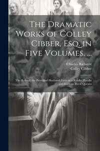 The Dramatic Works of Colley Cibber, Esq. in Five Volumes. ...