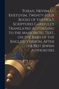 Torah, Neviim U-Khetuvim. Twenty-four Books of the Holy Scriptures Carefully Translated According to the Massoretic Text, on the Basis of the English Version, After the Best Jewish Authorities