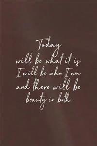 Today Will Be What It Is. I Will Be Who I Am And There Will Be Beauty In Both