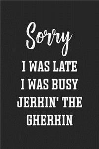 Sorry I Was Late I Was Busy Jerkin' The Gherkin