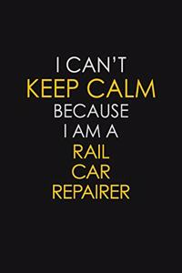 I Can't Keep Calm Because I Am A Rail Car Repairer