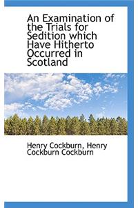 An Examination of the Trials for Sedition Which Have Hitherto Occurred in Scotland