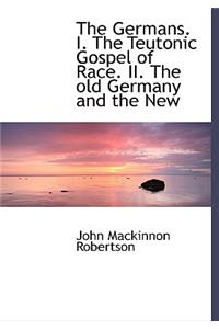 The Germans. I. the Teutonic Gospel of Race. II. the Old Germany and the New