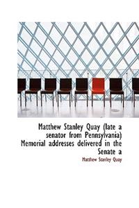 Matthew Stanley Quay (Late a Senator from Pennsylvania) Memorial Addresses Delivered in the Senate a