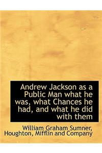 Andrew Jackson as a Public Man What He Was, What Chances He Had, and What He Did with Them