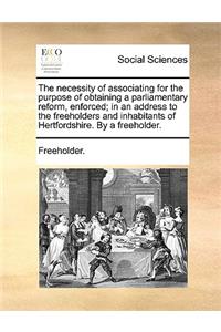 The Necessity of Associating for the Purpose of Obtaining a Parliamentary Reform, Enforced; In an Address to the Freeholders and Inhabitants of Hertfordshire. by a Freeholder.