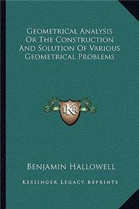 Geometrical Analysis or the Construction and Solution of Various Geometrical Problems