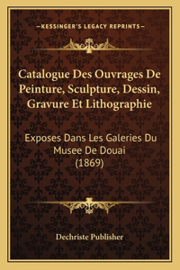 Catalogue Des Ouvrages De Peinture, Sculpture, Dessin, Gravure Et Lithographie