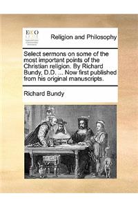 Select Sermons on Some of the Most Important Points of the Christian Religion. by Richard Bundy, D.D. ... Now First Published from His Original Manuscripts.