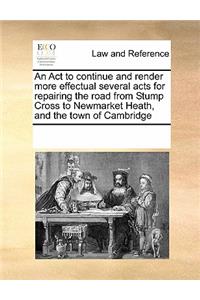 An Act to continue and render more effectual several acts for repairing the road from Stump Cross to Newmarket Heath, and the town of Cambridge