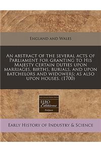 An Abstract of the Several Acts of Parliament for Granting to His Majesty Certain Duties Upon Marriages, Births, Burials, and Upon Batchelors and Widowers; As Also Upon Houses. (1700)